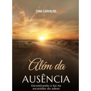 Carvalho, Edna Além da ausência: Encontrando a luz na escuridão do adeus Carvalho, Edna Além da ausência: Encontrando a luz na escuridão do adeus