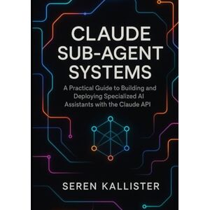 Kallister, Seren Claude Sub-Agent Systems: A Practical Guide to Building and Deploying Specialized AI Assistants with the Claude API Kallister, Seren Claude Sub-Agent Systems: A Practical Guide to Building and Deploying Specialized AI Assistants with the Claude API