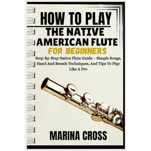 Cross HOW TO PLAY THE NATIVE AMERICAN FLUTE FOR BEGINNERS: Step-By-Step Native Flute Guide – Simple Songs, Hand And Breath Techniques, And Tips To Play Like A Pro Cross HOW TO PLAY THE NATIVE AMERICAN FLUTE FOR BEGINNERS: Step-By-Step Native Flute Guide – Simple Songs, Hand And Breath Techniques, And Tips To Play Like A Pro