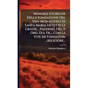 Mongitore, Antonino Memorie Istoriche Della Fondazione Del Ven. Monasterio Di Santa Maria Di Tutte Le Grazie, ...palermo, Del 3° Ord. Di.s. Fr..., Con La Vite De Fondatori ...religiore... Mongitore, Antonino Memorie Istoriche Della Fondazione Del Ven. Monasterio Di Santa Maria Di Tutte Le Grazie, ...palermo, Del 3° Ord. Di.s. Fr..., Con La Vite De Fondatori ...religiore...