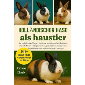 CLARK, JACKIE HOLLÄNDISCHER HASE ALS HAUSTIER: Der vollständige Pflege-, Trainings- und Gesundheitsleitfaden für die Aufzucht eines glücklichen, gesunden und ... Begleitkaninchens für Familien und Einsteiger CLARK, JACKIE HOLLÄNDISCHER HASE ALS HAUSTIER: Der vollständige Pflege-, Trainings- und Gesundheitsleitfaden für die Aufzucht eines glücklichen, gesunden und ... Begleitkaninchens für Familien und Einsteiger