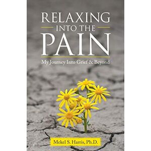 Harris Ph.D., Mekel S. Relaxing Into the Pain: My Journey Into Grief & Beyond Harris Ph.D., Mekel S. Relaxing Into the Pain: My Journey Into Grief & Beyond