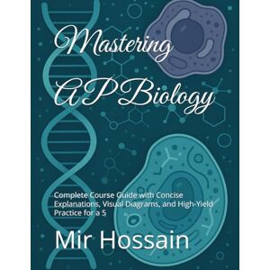 Hossain, Mir Mastering AP Biology: Complete Course Guide with Concise Explanations, Visual Diagrams, and High-Yield Practice for a 5 Hossain, Mir Mastering AP Biology: Complete Course Guide with Concise Explanations, Visual Diagrams, and High-Yield Practice for a 5