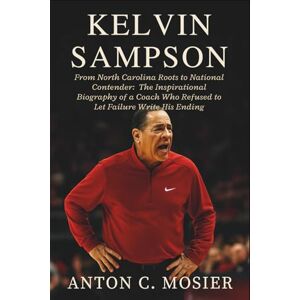 C. Mosier, Anton Kelvin Sampson: From North Carolina Roots to National Contender: The Inspirational Biography of a Coach Who Refused to Let Failure Write His Ending C. Mosier, Anton Kelvin Sampson: From North Carolina Roots to National Contender: The Inspirational Biography of a Coach Who Refused to Let Failure Write His Ending