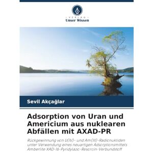 Akçağlar, Sevil Adsorption von Uran und Americium aus nuklearen Abfällen mit AXAD-PR: Rückgewinnung von U(IV)- und Am(III)-Radionukliden unter Verwendung eines ... XAD-16-Pyridylazo-Resorcin-Verbundstoff Akçağlar, Sevil Adsorption von Uran und Americium aus nuklearen Abfällen mit AXAD-PR: Rückgewinnung von U(IV)- und Am(III)-Radionukliden unter Verwendung eines ... XAD-16-Pyridylazo-Resorcin-Verbundstoff