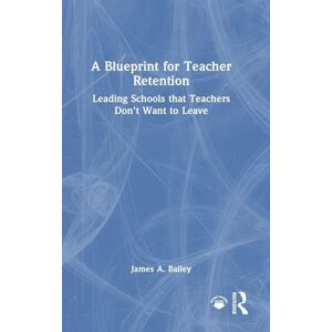 Bailey, James A. A Blueprint for Teacher Retention: Leading Schools that Teachers Don't Want to Leave Bailey, James A. A Blueprint for Teacher Retention: Leading Schools that Teachers Don't Want to Leave