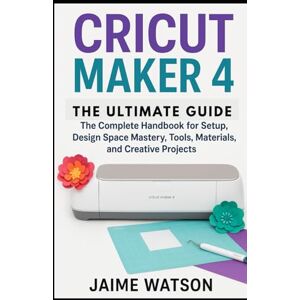 Watson, Jaime CRICUT MAKER 4: THE ULTIMATE GUIDE: The Complete Handbook for Setup, Design Space Mastery, Tools, Materials, and Creative Projects (CraftSmart Cricut Series) Watson, Jaime CRICUT MAKER 4: THE ULTIMATE GUIDE: The Complete Handbook for Setup, Design Space Mastery, Tools, Materials, and Creative Projects (CraftSmart Cricut Series)