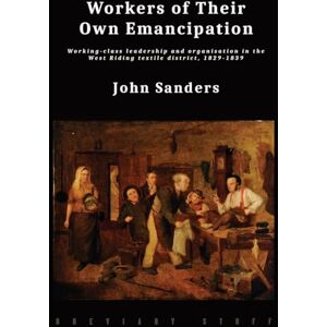 Sanders, John Workers of Their Own Emancipation: Working-class leadership and organisation in the West Riding textile district, 1829-1839 Sanders, John Workers of Their Own Emancipation: Working-class leadership and organisation in the West Riding textile district, 1829-1839