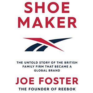 Foster, Joe Shoemaker: The Untold Story of the British Family Firm that Became a Global Brand Foster, Joe Shoemaker: The Untold Story of the British Family Firm that Became a Global Brand