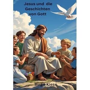 Kiese, Birgit Jesus und die Geschichten von Gott: Liebe, Wunder und Hoffnung für Kinder Kiese, Birgit Jesus und die Geschichten von Gott: Liebe, Wunder und Hoffnung für Kinder