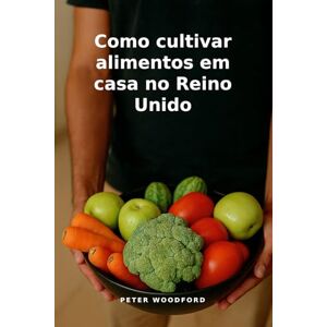 Woodford, Peter Como cultivar alimentos em casa no Reino Unido Woodford, Peter Como cultivar alimentos em casa no Reino Unido