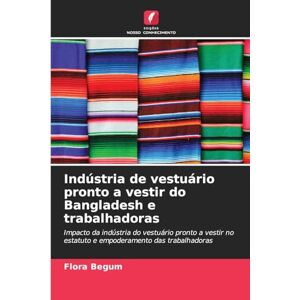 Begum, Flora Indústria de vestuário pronto a vestir do Bangladesh e trabalhadoras: Impacto da indústria do vestuário pronto a vestir no estatuto e empoderamento das trabalhadoras Begum, Flora Indústria de vestuário pronto a vestir do Bangladesh e trabalhadoras: Impacto da indústria do vestuário pronto a vestir no estatuto e empoderamento das trabalhadoras