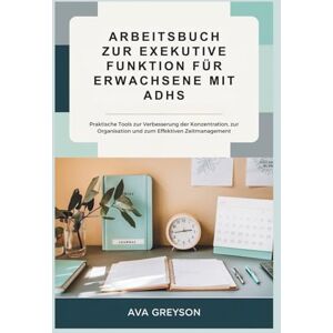 GREYSON, AVA ARBEITSBUCH ZUR EXEKUTIVE FUNKTION FÜR ERWACHSENE MIT ADHS: Praktische Tools zur Verbesserung der Konzentration, zur Organisation und zum Effektiven Zeitmanagement GREYSON, AVA ARBEITSBUCH ZUR EXEKUTIVE FUNKTION FÜR ERWACHSENE MIT ADHS: Praktische Tools zur Verbesserung der Konzentration, zur Organisation und zum Effektiven Zeitmanagement