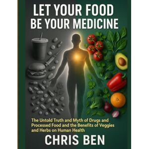 Ben, Chris Let Your Food Be Your Medicine: the untold truth and myth of drugs and processed food and the benefits of veggies and herbs on human health (Health and Nutrition) Ben, Chris Let Your Food Be Your Medicine: the untold truth and myth of drugs and processed food and the benefits of veggies and herbs on human health (Health and Nutrition)