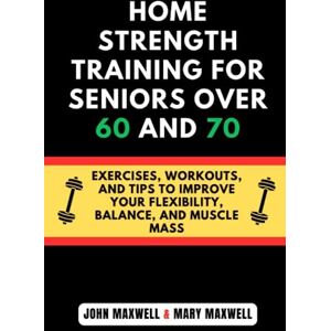 maxwell, john HOME STRENGTH TRAINING FOR SENIORS OVER 60 AND 70 Exercises, Workouts, and Tips to Improve Your Flexibility, Balance, and Muscle Mass (The Ultimate ... Issues, Improve Your Mobility and fitness) maxwell, john HOME STRENGTH TRAINING FOR SENIORS OVER 60 AND 70 Exercises, Workouts, and Tips to Improve Your Flexibility, Balance, and Muscle Mass (The Ultimate ... Issues, Improve Your Mobility and fitness)