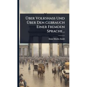 Arndt, Ernst Moritz Über Volkshaß Und Über Den Gebrauch Einer Fremden Sprache... Arndt, Ernst Moritz Über Volkshaß Und Über Den Gebrauch Einer Fremden Sprache...