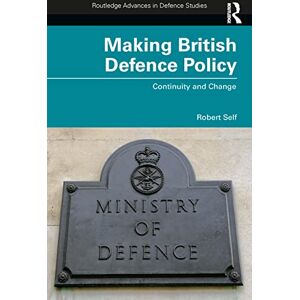 Self, Robert Making British Defence Policy: Continuity and Change (Routledge Advances in Defence Studies) Self, Robert Making British Defence Policy: Continuity and Change (Routledge Advances in Defence Studies)