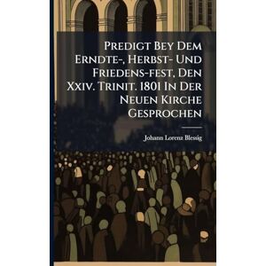Blessig, Johann Lorenz Predigt Bey Dem Erndte-, Herbst- Und Friedens-fest, Den Xxiv. Trinit. 1801 In Der Neuen Kirche Gesprochen Blessig, Johann Lorenz Predigt Bey Dem Erndte-, Herbst- Und Friedens-fest, Den Xxiv. Trinit. 1801 In Der Neuen Kirche Gesprochen