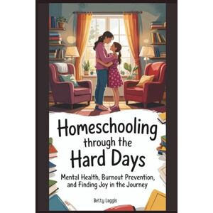 Laggis, Betty Homeschooling Through The Hard Days: Mental Health, Burnout Prevention, and Finding Joy In The Journey Laggis, Betty Homeschooling Through The Hard Days: Mental Health, Burnout Prevention, and Finding Joy In The Journey