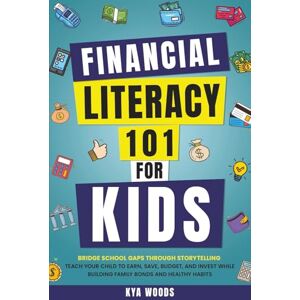 Woods, Kya Financial Literacy 101 for Kids: Bridge School Gaps Through Storytelling: Teach Your Child to Earn, Budget, Save, and Invest While Building Family Bonds and Healthy Habits Woods, Kya Financial Literacy 101 for Kids: Bridge School Gaps Through Storytelling: Teach Your Child to Earn, Budget, Save, and Invest While Building Family Bonds and Healthy Habits