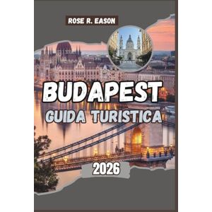 EASON, ROSE R. BUDAPEST GUIDA TURISTICA 2026: Budapest scoperta: la guida turistica completa alla perla del Danubio in Ungheria EASON, ROSE R. BUDAPEST GUIDA TURISTICA 2026: Budapest scoperta: la guida turistica completa alla perla del Danubio in Ungheria