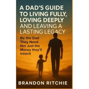 RITCHIE, BRANDON A DAD’s Guide to Living Fully, Loving Deeply and Leaving a Lasting Legacy: Be The Dad They Need –Not just the Money they’ll Inherit RITCHIE, BRANDON A DAD’s Guide to Living Fully, Loving Deeply and Leaving a Lasting Legacy: Be The Dad They Need –Not just the Money they’ll Inherit