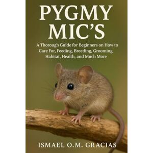 O.M. GRACIAS, ISMAEL PYGMY MICS: A Thorough Guide for Beginners on How to Care For, Feeding, Breeding, Grooming, Habitat, Health, and Much More O.M. GRACIAS, ISMAEL PYGMY MICS: A Thorough Guide for Beginners on How to Care For, Feeding, Breeding, Grooming, Habitat, Health, and Much More