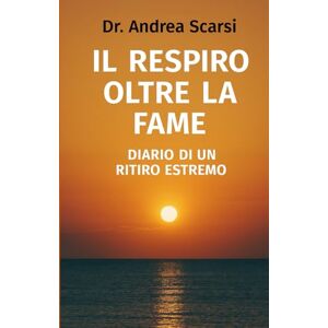 Scarsi, Andrea Il Respiro Oltre La Fame: Diario Di Un Ritiro Estremo Scarsi, Andrea Il Respiro Oltre La Fame: Diario Di Un Ritiro Estremo