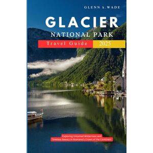 Wade, Glenn K. GLACIER NATIONAL PARK TRAVEL GUIDE 2025: Exploring Untamed Wilderness and Timeless Beauty in Montana’s Crown of the Continent Wade, Glenn K. GLACIER NATIONAL PARK TRAVEL GUIDE 2025: Exploring Untamed Wilderness and Timeless Beauty in Montana’s Crown of the Continent