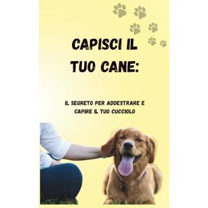 Dalle Fratte, Samuele Capisci il tuo cane:: Il segreto per addestrare e capire il tuo cucciolo Dalle Fratte, Samuele Capisci il tuo cane:: Il segreto per addestrare e capire il tuo cucciolo
