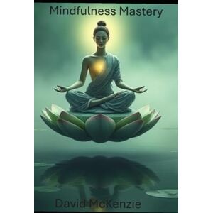 McKenzie, Mr. David Mindful Mastery A Practical Guide to Transforming Daily Life McKenzie, Mr. David Mindful Mastery A Practical Guide to Transforming Daily Life