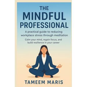 Maris, Tameem The Mindful Professional: A practical guide to reducing workplace stress through meditation: Calm your mind, regain focus, and build resilience in your career Maris, Tameem The Mindful Professional: A practical guide to reducing workplace stress through meditation: Calm your mind, regain focus, and build resilience in your career