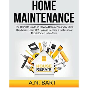 Bart, A N Home Maintenance: The Ultimate Guide on How to Become Your Very Own Handyman, Learn DIY Tips and Become a Professional Repair Expert in No Time Bart, A N Home Maintenance: The Ultimate Guide on How to Become Your Very Own Handyman, Learn DIY Tips and Become a Professional Repair Expert in No Time