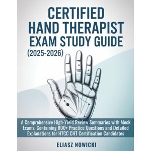Nowicki, Eliasz CERTIFIED HAND THERAPIST EXAM STUDY GUIDE (2025-2026): A Comprehensive High-Yield Review Summaries with Mock Exams, Containing 800+ Practice Questions ... for HTCC CHT Certification Candidates Nowicki, Eliasz CERTIFIED HAND THERAPIST EXAM STUDY GUIDE (2025-2026): A Comprehensive High-Yield Review Summaries with Mock Exams, Containing 800+ Practice Questions ... for HTCC CHT Certification Candidates
