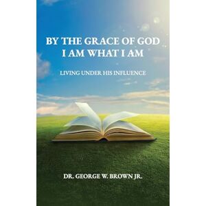 Brown Jr., Dr. George W. By the grace of God I am what I am: Living Under His Influence Brown Jr., Dr. George W. By the grace of God I am what I am: Living Under His Influence