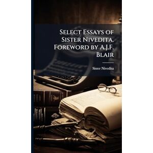 Nivedita, Sister Select Essays of Sister Nivedita. Foreword by A.J.F. Blair Nivedita, Sister Select Essays of Sister Nivedita. Foreword by A.J.F. Blair