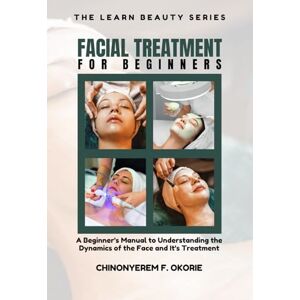 Okorie, Chinonyerem Favour Facial Treatment for Beginners: A Beginner's Manual to Understanding the Dynamics of the Face and It's Treatment (The Learn Beauty Series) Okorie, Chinonyerem Favour Facial Treatment for Beginners: A Beginner's Manual to Understanding the Dynamics of the Face and It's Treatment (The Learn Beauty Series)
