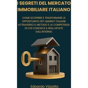 Vizzotto, Edoardo I Segreti del Mercato Immobiliare Italiano: come scoprire e trasformare le Opportunità Off-Market Italiane attraverso il Metodo e la Competenza di chi conosce il Real Estate dall’Interno Vizzotto, Edoardo I Segreti del Mercato Immobiliare Italiano: come scoprire e trasformare le Opportunità Off-Market Italiane attraverso il Metodo e la Competenza di chi conosce il Real Estate dall’Interno