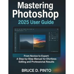 PINTO, BRUCE D. Mastering Photoshop 2025 User Guide: From Novice to Expert: A Step-by-Step Manual for Effortless Editing and Professional Results: 1 (Hands-On User Guides) PINTO, BRUCE D. Mastering Photoshop 2025 User Guide: From Novice to Expert: A Step-by-Step Manual for Effortless Editing and Professional Results: 1 (Hands-On User Guides)