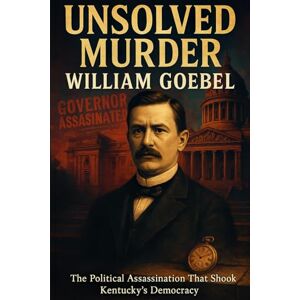 Indrawan, Ricky The Unsolved Murder of William Goebel: The Political Assassination That Shook Kentucky’s Democracy Indrawan, Ricky The Unsolved Murder of William Goebel: The Political Assassination That Shook Kentucky’s Democracy