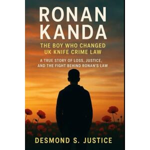 S. Justice, Desmond RONAN KANDA: THE BOY WHO CHANGED UK KNIFE CRIME LAW: A TRUE STORY OF LOSS, JUSTICE, AND THE FIGHT BEHIND RONAN’S LAW S. Justice, Desmond RONAN KANDA: THE BOY WHO CHANGED UK KNIFE CRIME LAW: A TRUE STORY OF LOSS, JUSTICE, AND THE FIGHT BEHIND RONAN’S LAW