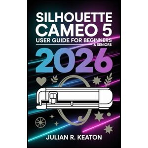 Keaton, Julian R. Silhouette Cameo 5 User Guide for beginners & seniors 2026: Practical instructions and tips for cutting, sketching, and creating projects with confidence Keaton, Julian R. Silhouette Cameo 5 User Guide for beginners & seniors 2026: Practical instructions and tips for cutting, sketching, and creating projects with confidence