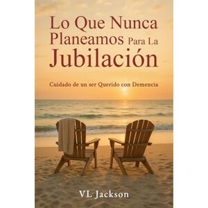 Jackson Lo Que Nunca Planeamos Para La Jubilación: Cuidado de un ser Querido con Demencia Jackson Lo Que Nunca Planeamos Para La Jubilación: Cuidado de un ser Querido con Demencia