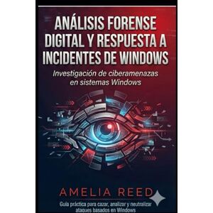 REED, AMELIA Análisis forense digital y respuesta a incidentes de Windows: Investigación de ciberamenazas en sistemas Windows REED, AMELIA Análisis forense digital y respuesta a incidentes de Windows: Investigación de ciberamenazas en sistemas Windows