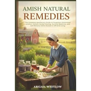 Whitlow, Abigail Amish Natural Remedies: The Complete Apothecary Guide to Forgotten Homestead wisdom, Holistic Herbal Healing, Survival Medicine, and Self-Reliance Skills Rooted in Off-Grid Living Whitlow, Abigail Amish Natural Remedies: The Complete Apothecary Guide to Forgotten Homestead wisdom, Holistic Herbal Healing, Survival Medicine, and Self-Reliance Skills Rooted in Off-Grid Living