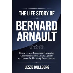 Kullberg, Lizzie The Life Story of Bernard Arnault: How a French Businessman Created an Unstoppable Global Luxury Dynasty and Lessons for Upcoming Entrepreneurs. Kullberg, Lizzie The Life Story of Bernard Arnault: How a French Businessman Created an Unstoppable Global Luxury Dynasty and Lessons for Upcoming Entrepreneurs.
