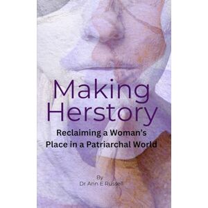 Russell, Dr Ann Elizabeth Making Herstory: Reclaiming a Woman’s Place in a Patriarchal World Russell, Dr Ann Elizabeth Making Herstory: Reclaiming a Woman’s Place in a Patriarchal World