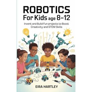 Hartley, Eira Robotics for kids Age 8-12: Invent and Build Fun Projects to Boost Creativity and STEM Skills Hartley, Eira Robotics for kids Age 8-12: Invent and Build Fun Projects to Boost Creativity and STEM Skills