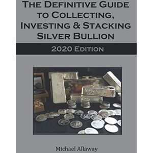 Allaway, Michael The Definitive Guide to Collecting, Investing & Stacking Silver Bullion: 2020 Edition Allaway, Michael The Definitive Guide to Collecting, Investing & Stacking Silver Bullion: 2020 Edition