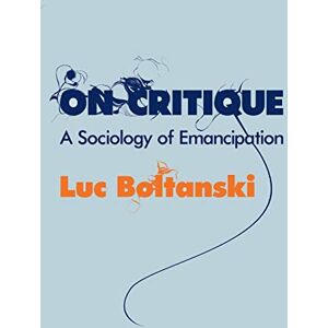 Boltanski, Luc On Critique: A Sociology of Emancipation Boltanski, Luc On Critique: A Sociology of Emancipation